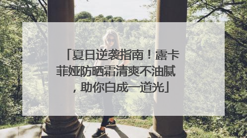 夏日逆袭指南！露卡菲娅防晒霜清爽不油腻，助你白成一道光